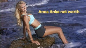 Anna-Anka-net-worth